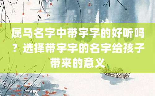 属马名字中带宇字的好听吗？选择带宇字的名字给孩子带来的意义