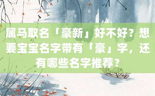 属马取名「豪新」好不好？想要宝宝名字带有「豪」字，还有哪些名字推荐？