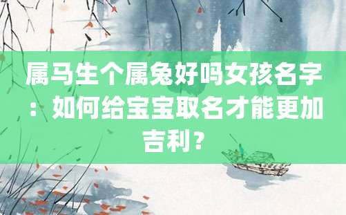 属马生个属兔好吗女孩名字：如何给宝宝取名才能更加吉利？