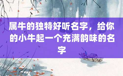 属牛的独特好听名字，给你的小牛起一个充满韵味的名字