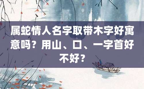 属蛇情人名字取带木字好寓意吗？用山、口、一字首好不好？