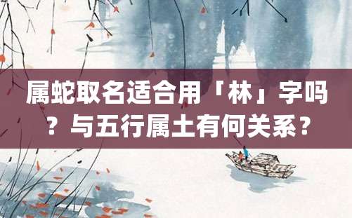 属蛇取名适合用「林」字吗？与五行属土有何关系？