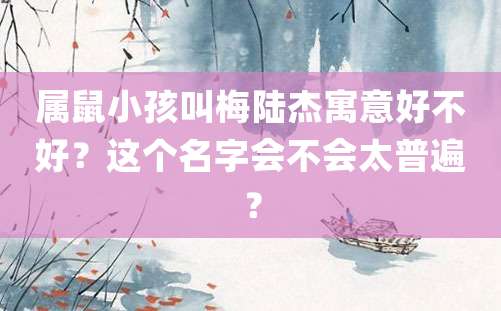 属鼠小孩叫梅陆杰寓意好不好？这个名字会不会太普遍？