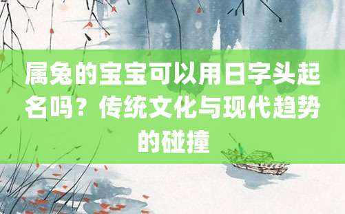 属兔的宝宝可以用日字头起名吗？传统文化与现代趋势的碰撞