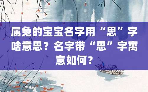 属兔的宝宝名字用“思”字啥意思？名字带“思”字寓意如何？