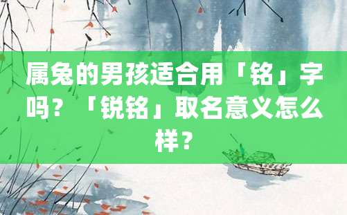 属兔的男孩适合用「铭」字吗？「锐铭」取名意义怎么样？