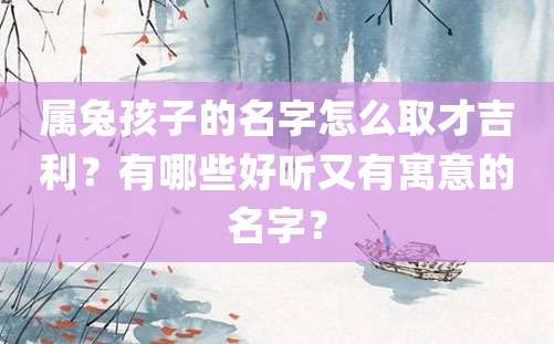 属兔孩子的名字怎么取才吉利？有哪些好听又有寓意的名字？