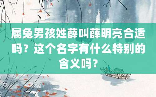 属兔男孩姓薛叫薛明亮合适吗？这个名字有什么特别的含义吗？