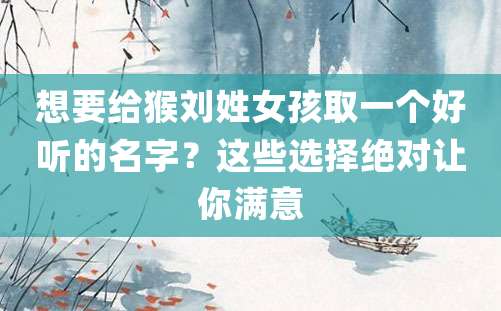 想要给猴刘姓女孩取一个好听的名字？这些选择绝对让你满意