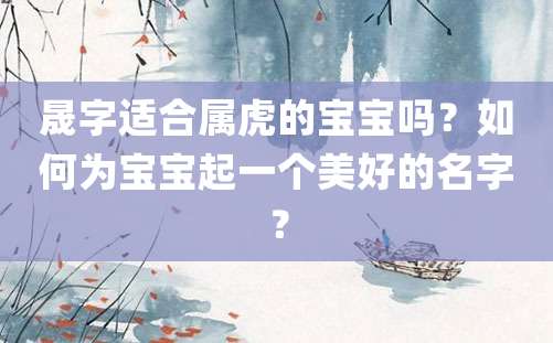 晟字适合属虎的宝宝吗？如何为宝宝起一个美好的名字？