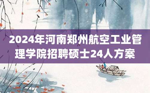 2024年河南郑州航空工业管理学院招聘硕士24人方案