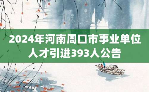 2024年河南周口市事业单位人才引进393人公告