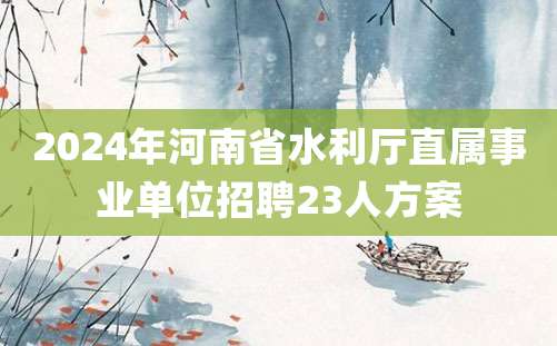 2024年河南省水利厅直属事业单位招聘23人方案