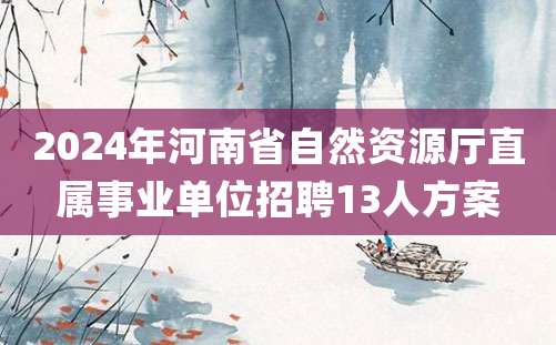 2024年河南省自然资源厅直属事业单位招聘13人方案