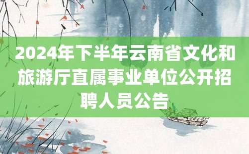 2024年下半年云南省文化和旅游厅直属事业单位公开招聘人员公告