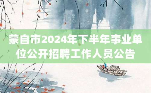 蒙自市2024年下半年事业单位公开招聘工作人员公告