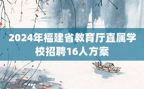 2024年福建省教育厅直属学校招聘16人方案