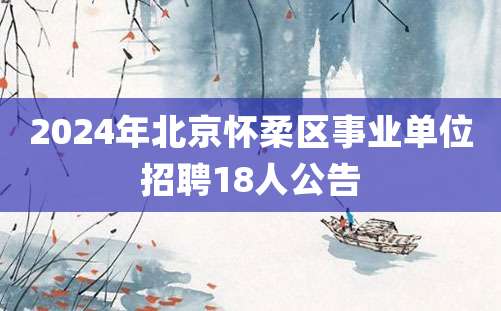 2024年北京怀柔区事业单位招聘18人公告