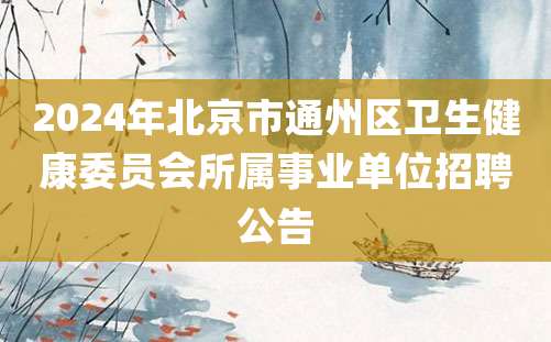 2024年北京市通州区卫生健康委员会所属事业单位招聘公告