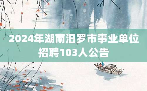 2024年湖南汨罗市事业单位招聘103人公告