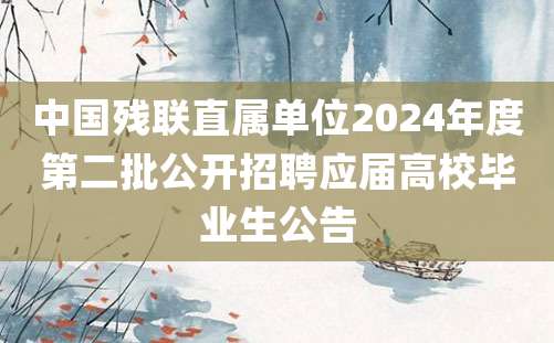 中国残联直属单位2024年度第二批公开招聘应届高校毕业生公告