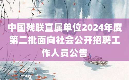 中国残联直属单位2024年度第二批面向社会公开招聘工作人员公告