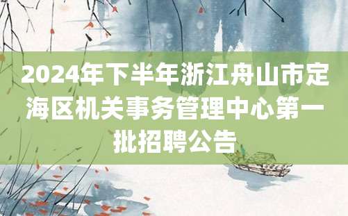 2024年下半年浙江舟山市定海区机关事务管理中心第一批招聘公告