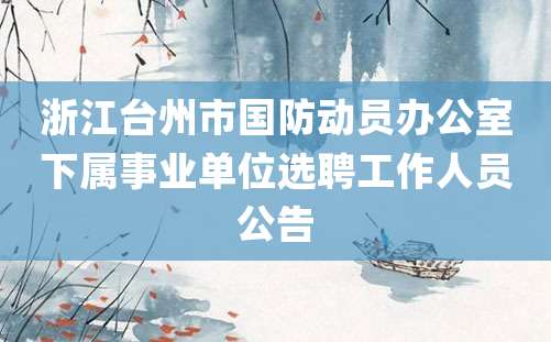 浙江台州市国防动员办公室下属事业单位选聘工作人员公告