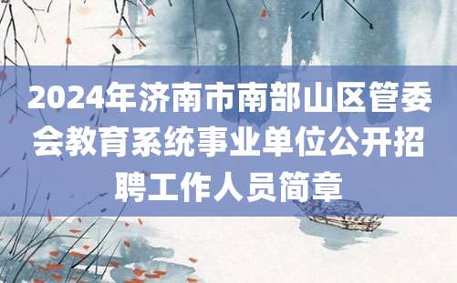 2024年济南市南部山区管委会教育系统事业单位公开招聘工作人员简章