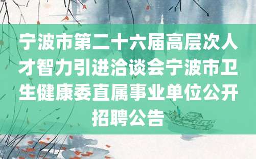 宁波市第二十六届高层次人才智力引进洽谈会宁波市卫生健康委直属事业单位公开招聘公告