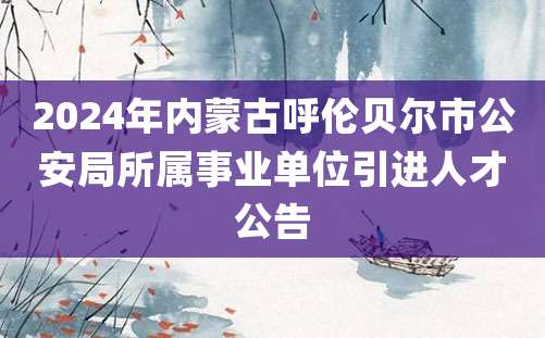 2024年内蒙古呼伦贝尔市公安局所属事业单位引进人才公告