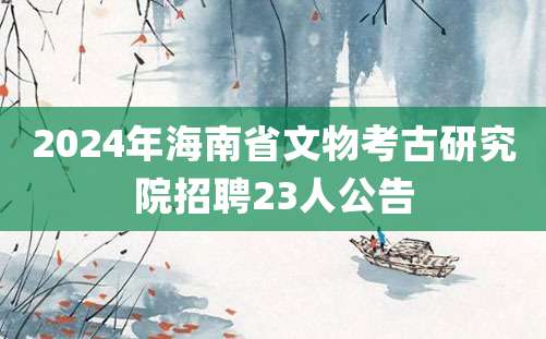 2024年海南省文物考古研究院招聘23人公告