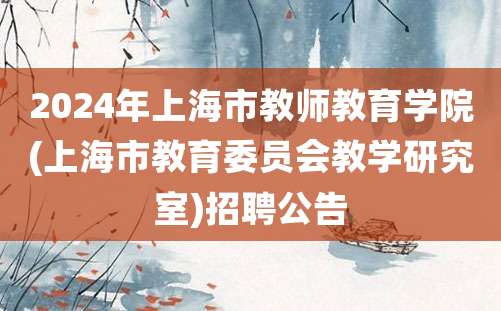 2024年上海市教师教育学院(上海市教育委员会教学研究室)招聘公告