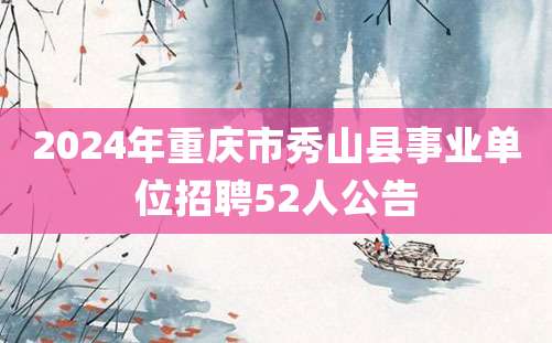 2024年重庆市秀山县事业单位招聘52人公告