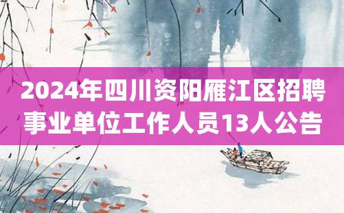 2024年四川资阳雁江区招聘事业单位工作人员13人公告