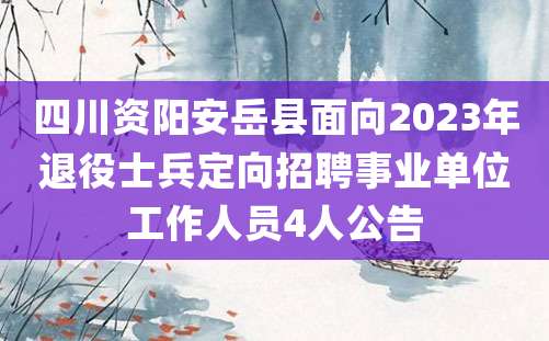 四川资阳安岳县面向2023年退役士兵定向招聘事业单位工作人员4人公告