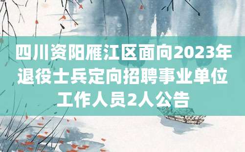 四川资阳雁江区面向2023年退役士兵定向招聘事业单位工作人员2人公告