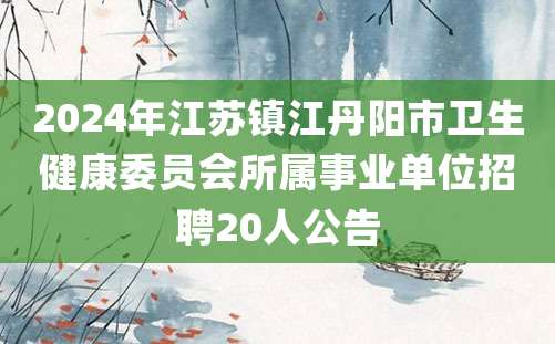 2024年江苏镇江丹阳市卫生健康委员会所属事业单位招聘20人公告