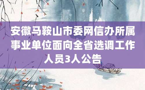 安徽马鞍山市委网信办所属事业单位面向全省选调工作人员3人公告