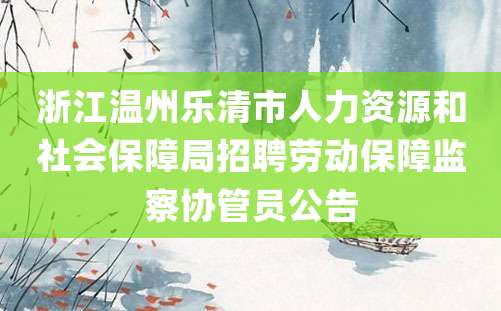 浙江温州乐清市人力资源和社会保障局招聘劳动保障监察协管员公告