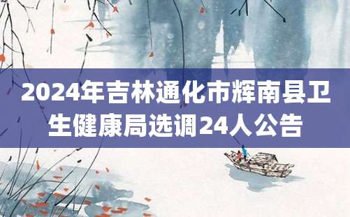 2024年吉林通化市辉南县卫生健康局选调24人公告