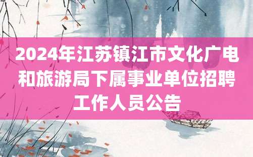 2024年江苏镇江市文化广电和旅游局下属事业单位招聘工作人员公告