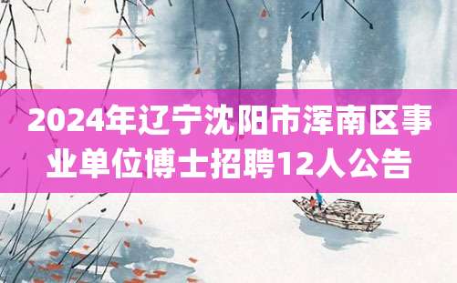 2024年辽宁沈阳市浑南区事业单位博士招聘12人公告