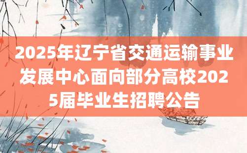 2025年辽宁省交通运输事业发展中心面向部分高校2025届毕业生招聘公告