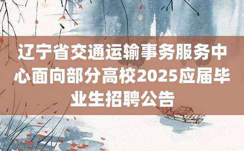 辽宁省交通运输事务服务中心面向部分高校2025应届毕业生招聘公告