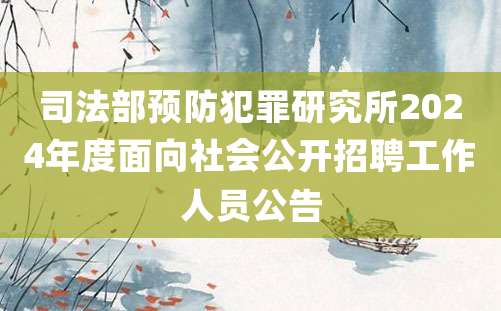 司法部预防犯罪研究所2024年度面向社会公开招聘工作人员公告