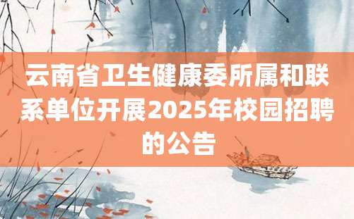 云南省卫生健康委所属和联系单位开展2025年校园招聘的公告