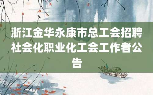 浙江金华永康市总工会招聘社会化职业化工会工作者公告