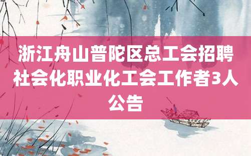 浙江舟山普陀区总工会招聘社会化职业化工会工作者3人公告