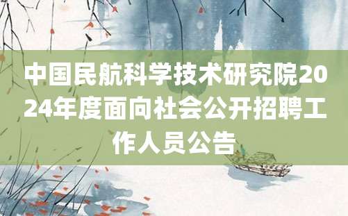 中国民航科学技术研究院2024年度面向社会公开招聘工作人员公告